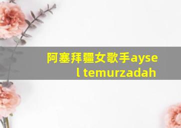 阿塞拜疆女歌手aysel temurzadah